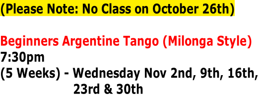 (Please Note: No Class on October 26th)

Beginners Argentine Tango (Milonga Style)
7:30pm
(5 Weeks) - Wednesday Nov 2nd, 9th, 16th,
                     23rd & 30th
